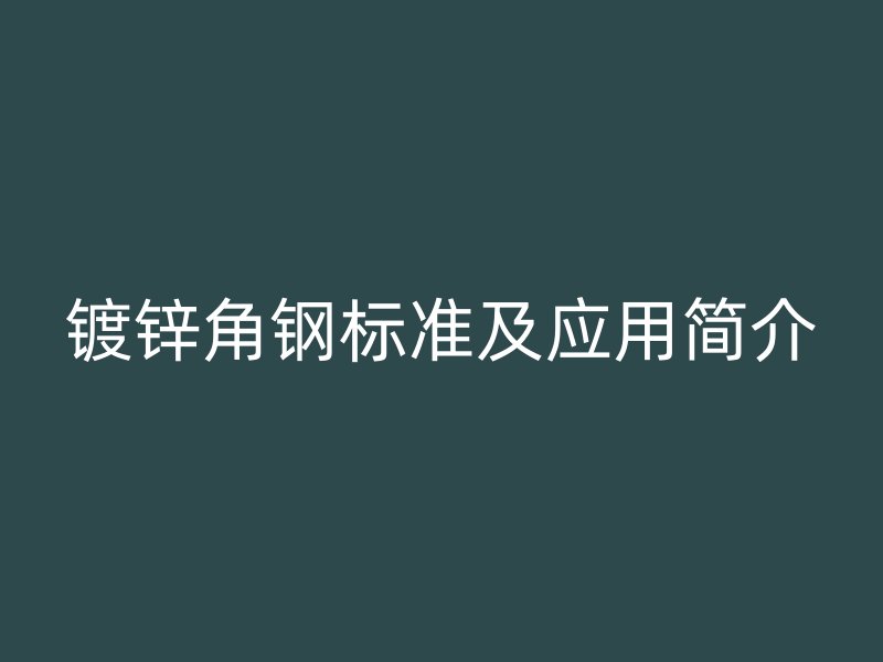 鍍鋅角鋼標(biāo)準(zhǔn)及應(yīng)用簡介