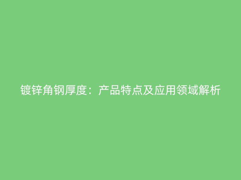 鍍鋅角鋼厚度：產(chǎn)品特點及應(yīng)用領(lǐng)域解析