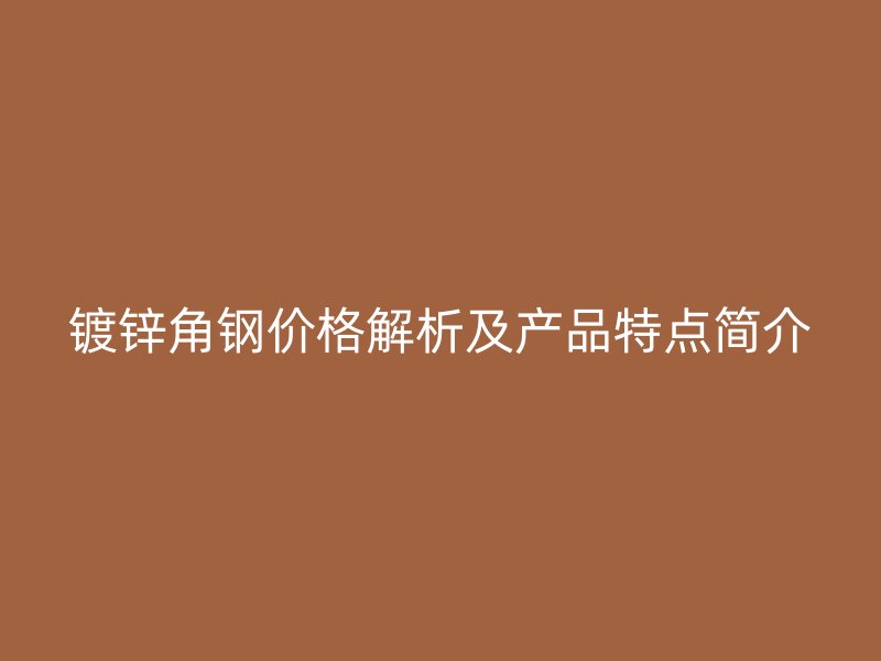 鍍鋅角鋼價(jià)格解析及產(chǎn)品特點(diǎn)簡(jiǎn)介