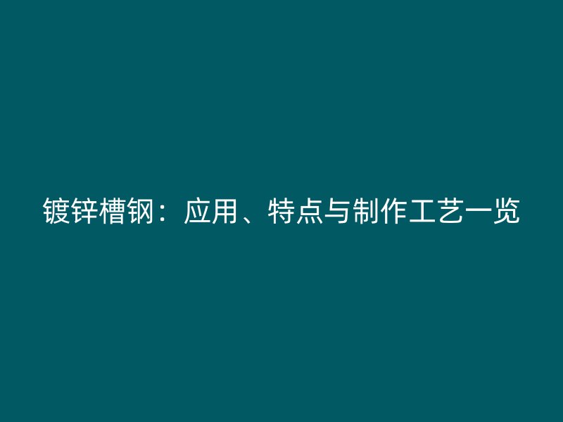 鍍鋅槽鋼：應用、特點與制作工藝一覽