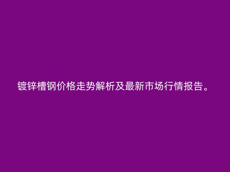 鍍鋅槽鋼價格走勢解析及最新市場行情報告。