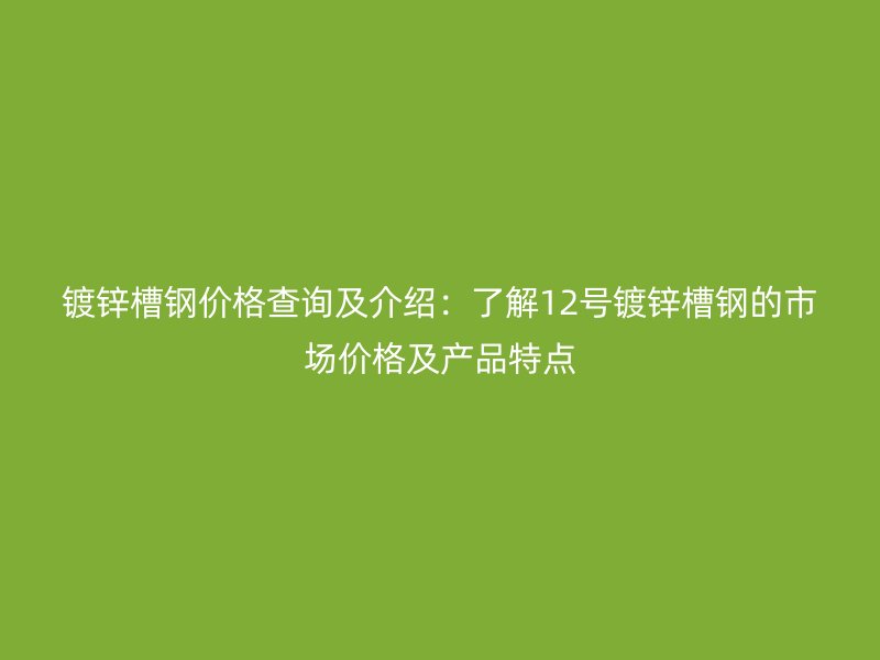 鍍鋅槽鋼價(jià)格查詢(xún)及介紹：了解12號(hào)鍍鋅槽鋼的市場(chǎng)價(jià)格及產(chǎn)品特點(diǎn)
