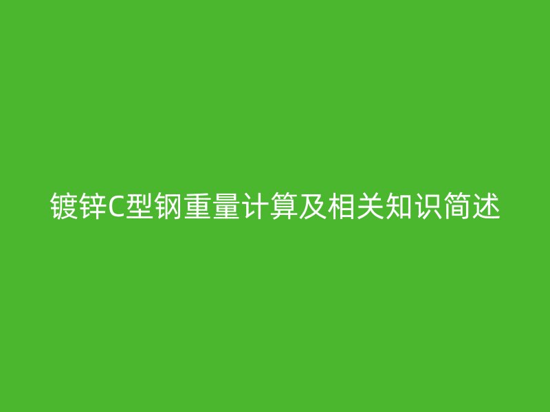 鍍鋅C型鋼重量計(jì)算及相關(guān)知識簡述