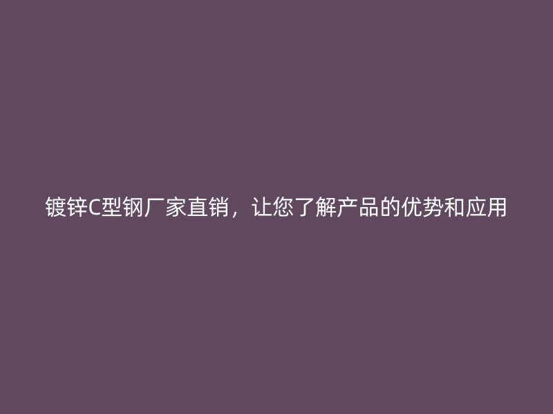 鍍鋅C型鋼廠家直銷，讓您了解產(chǎn)品的優(yōu)勢和應用