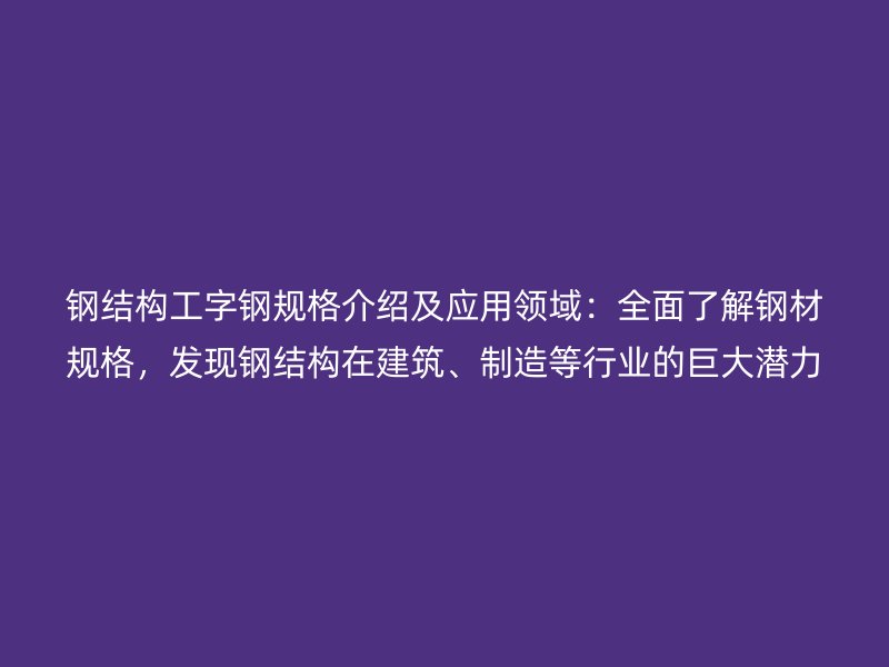 鋼結(jié)構(gòu)工字鋼規(guī)格介紹及應(yīng)用領(lǐng)域：全面了解鋼材規(guī)格，發(fā)現(xiàn)鋼結(jié)構(gòu)在建筑、制造等行業(yè)的巨大潛力