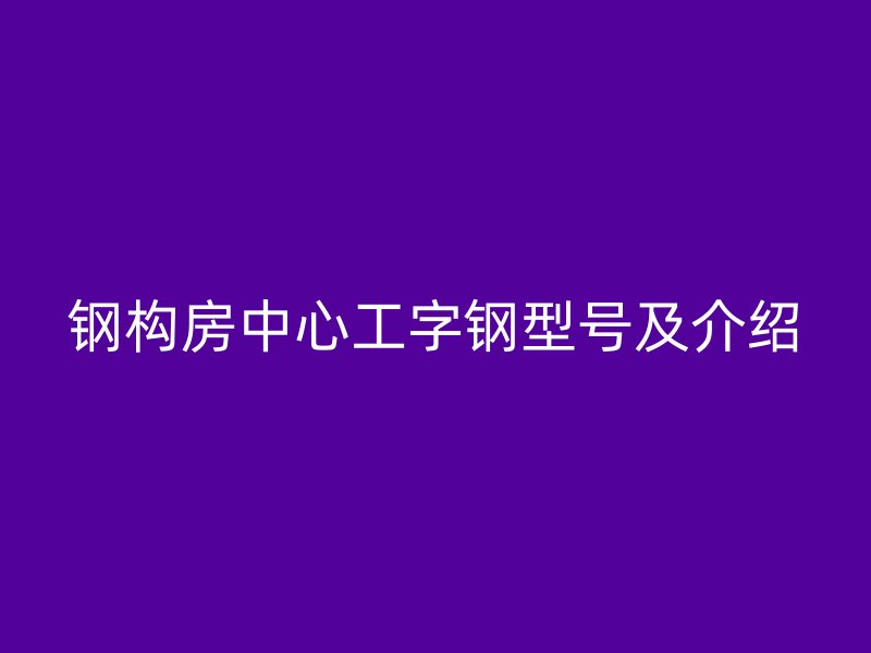 鋼構(gòu)房中心工字鋼型號(hào)及介紹