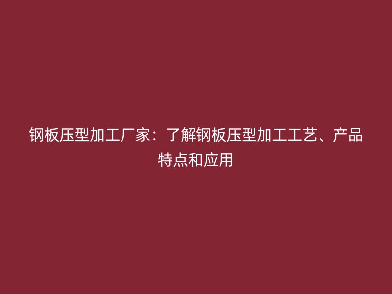 鋼板壓型加工廠家：了解鋼板壓型加工工藝、產(chǎn)品特點(diǎn)和應(yīng)用