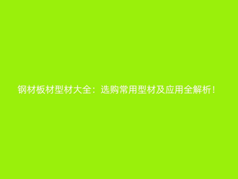 鋼材板材型材大全：選購常用型材及應用全解析！