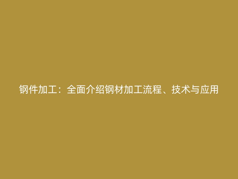 鋼件加工：全面介紹鋼材加工流程、技術(shù)與應(yīng)用
