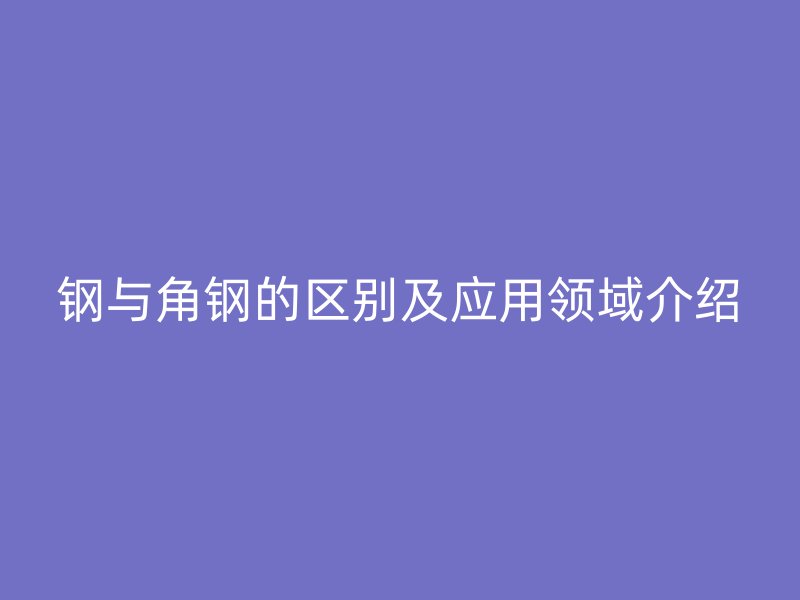 鋼與角鋼的區(qū)別及應(yīng)用領(lǐng)域介紹