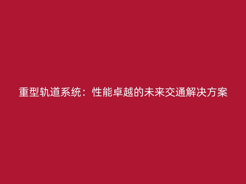 重型軌道系統(tǒng)：性能卓越的未來交通解決方案