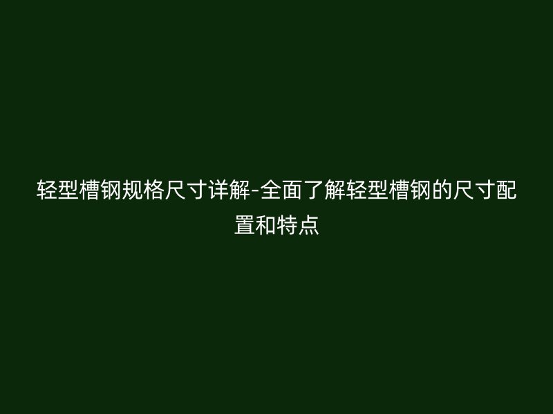 輕型槽鋼規(guī)格尺寸詳解-全面了解輕型槽鋼的尺寸配置和特點