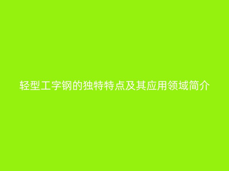 輕型工字鋼的獨(dú)特特點(diǎn)及其應(yīng)用領(lǐng)域簡介