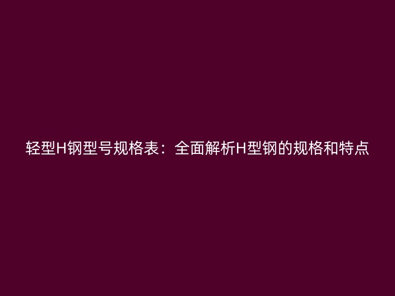 輕型H鋼型號規(guī)格表：全面解析H型鋼的規(guī)格和特點