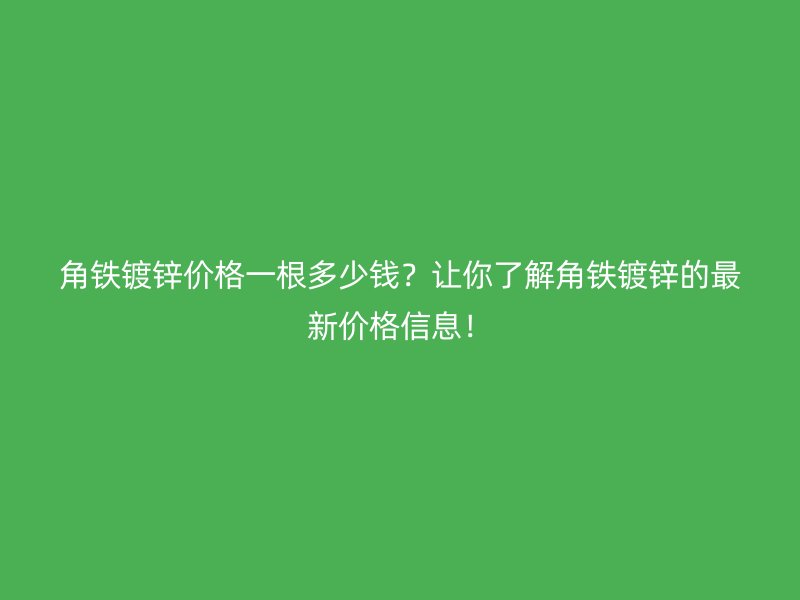 角鐵鍍鋅價(jià)格一根多少錢？讓你了解角鐵鍍鋅的最新價(jià)格信息！
