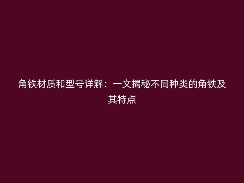 角鐵材質(zhì)和型號詳解：一文揭秘不同種類的角鐵及其特點