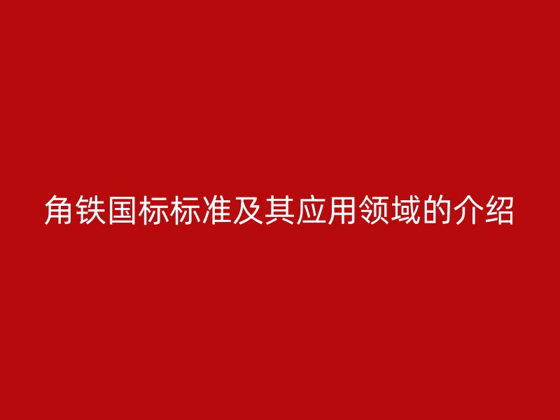 角鐵國(guó)標(biāo)標(biāo)準(zhǔn)及其應(yīng)用領(lǐng)域的介紹