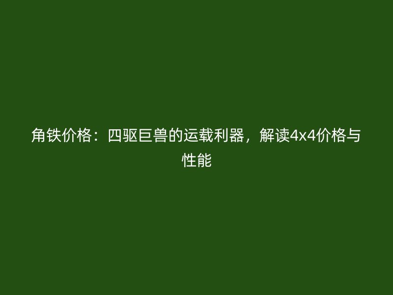 角鐵價(jià)格：四驅(qū)巨獸的運(yùn)載利器，解讀4x4價(jià)格與性能