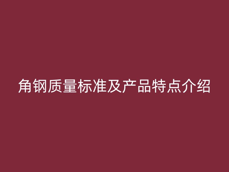 角鋼質(zhì)量標準及產(chǎn)品特點介紹