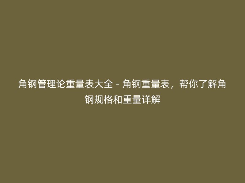 角鋼管理論重量表大全 - 角鋼重量表，幫你了解角鋼規(guī)格和重量詳解