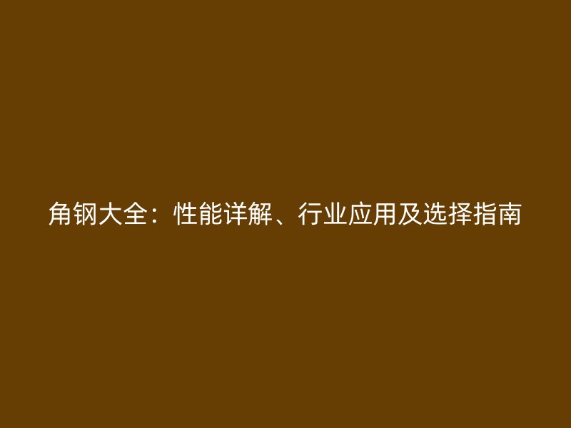 角鋼大全：性能詳解、行業(yè)應用及選擇指南
