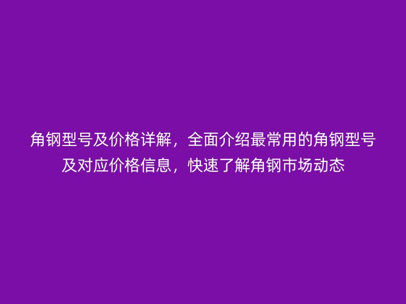 角鋼型號及價格詳解，全面介紹最常用的角鋼型號及對應(yīng)價格信息，快速了解角鋼市場動態(tài)