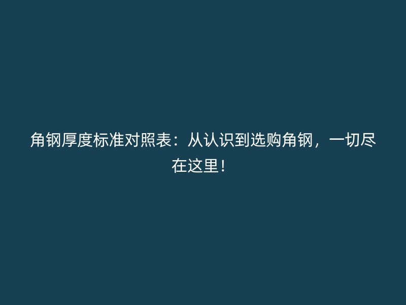 角鋼厚度標(biāo)準(zhǔn)對(duì)照表：從認(rèn)識(shí)到選購(gòu)角鋼，一切盡在這里！