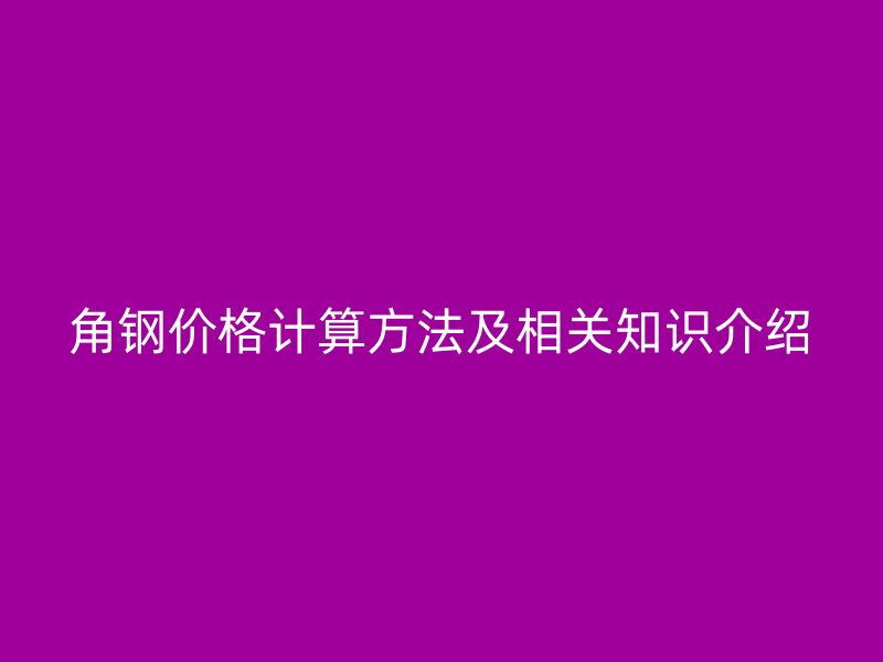 角鋼價(jià)格計(jì)算方法及相關(guān)知識介紹