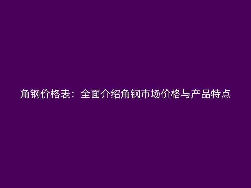 角鋼價(jià)格表：全面介紹角鋼市場價(jià)格與產(chǎn)品特點(diǎn)