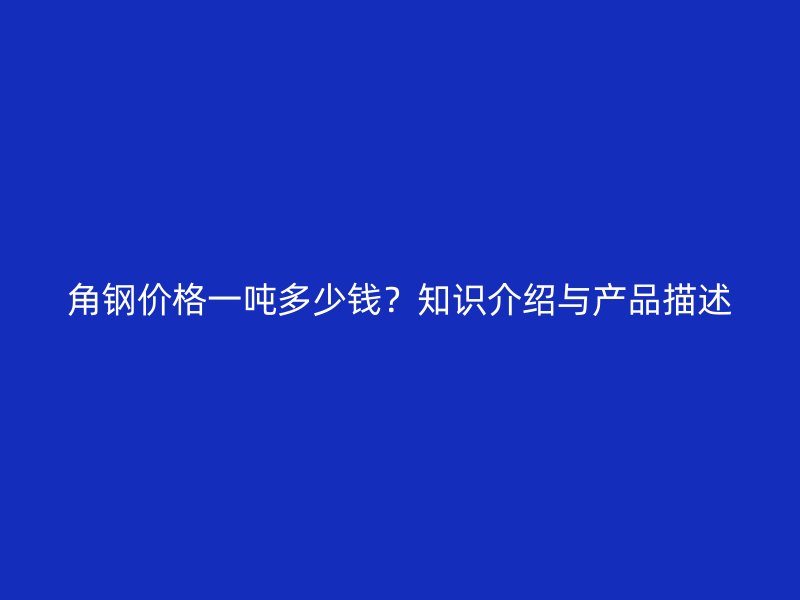 角鋼價格一噸多少錢？知識介紹與產(chǎn)品描述