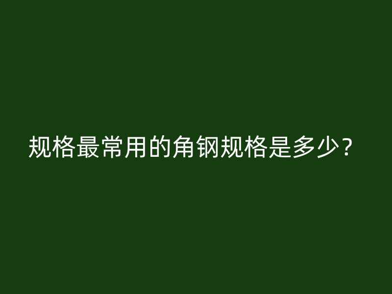 規(guī)格最常用的角鋼規(guī)格是多少？