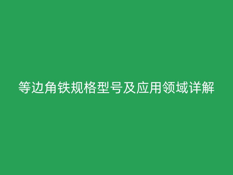 等邊角鐵規(guī)格型號(hào)及應(yīng)用領(lǐng)域詳解