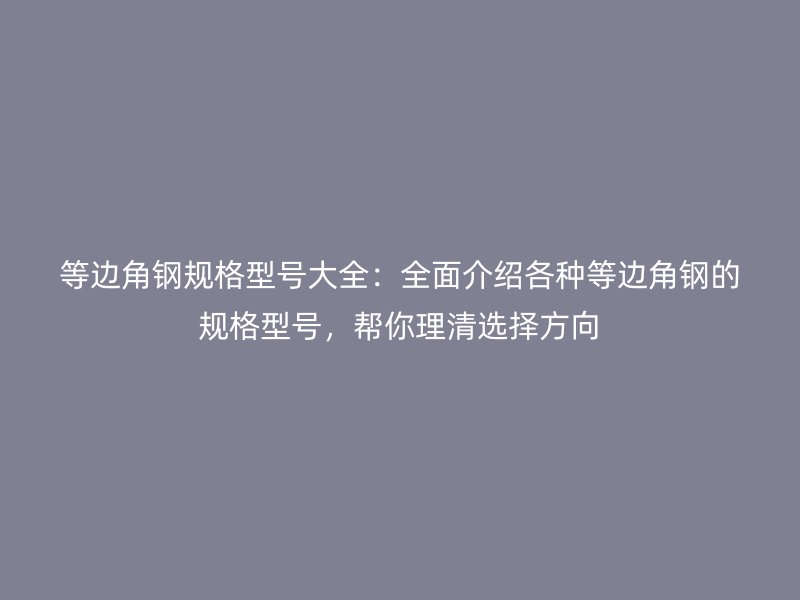 等邊角鋼規(guī)格型號大全：全面介紹各種等邊角鋼的規(guī)格型號，幫你理清選擇方向