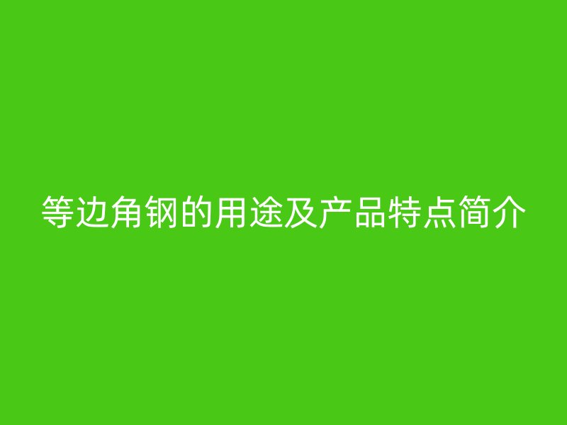 等邊角鋼的用途及產(chǎn)品特點簡介