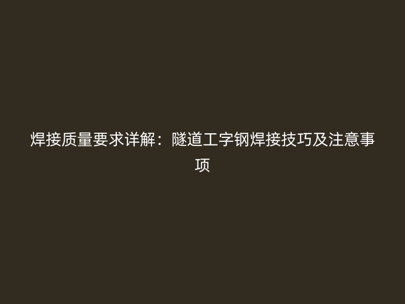 焊接質(zhì)量要求詳解：隧道工字鋼焊接技巧及注意事項(xiàng)