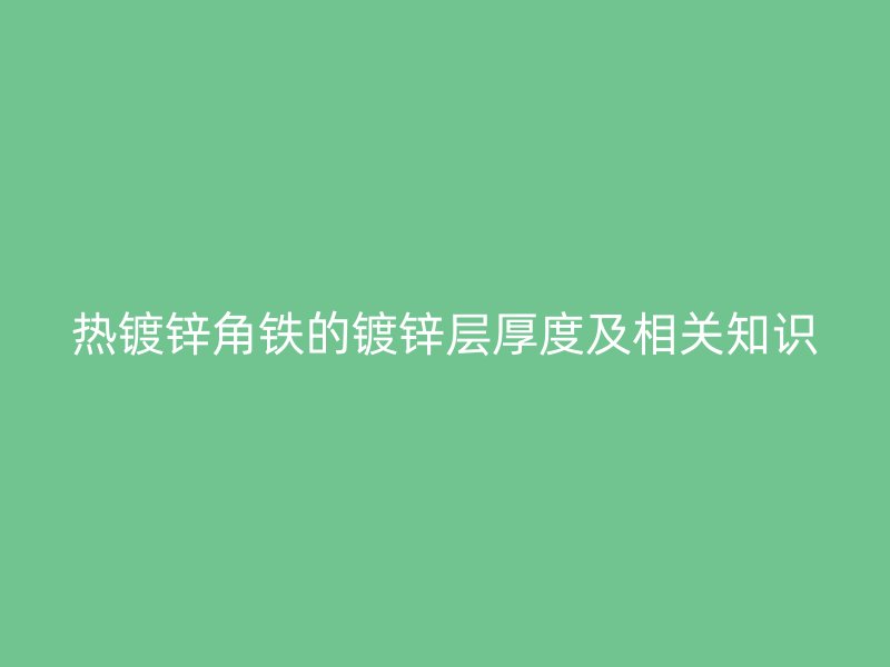 熱鍍鋅角鐵的鍍鋅層厚度及相關(guān)知識