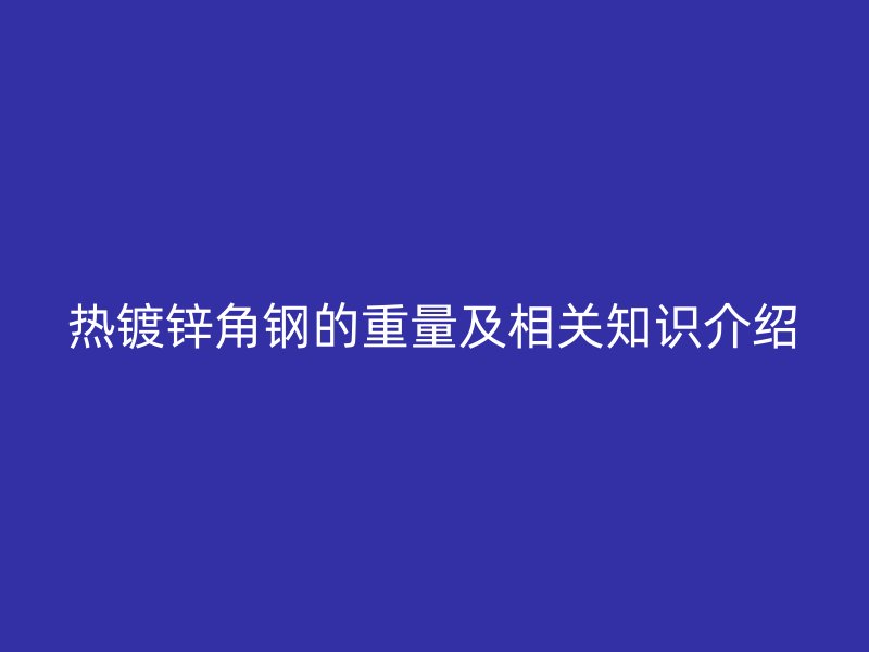 熱鍍鋅角鋼的重量及相關(guān)知識(shí)介紹
