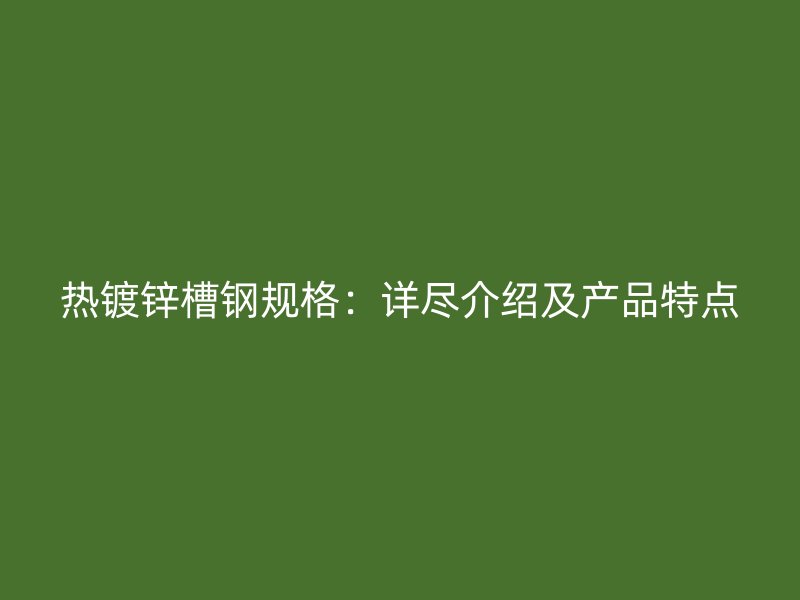 熱鍍鋅槽鋼規(guī)格：詳盡介紹及產(chǎn)品特點(diǎn)