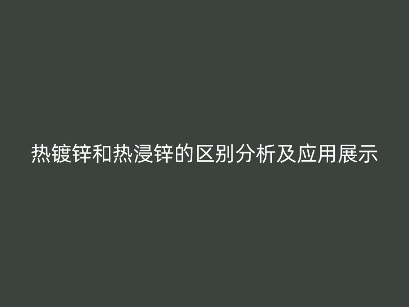 熱鍍鋅和熱浸鋅的區(qū)別分析及應用展示