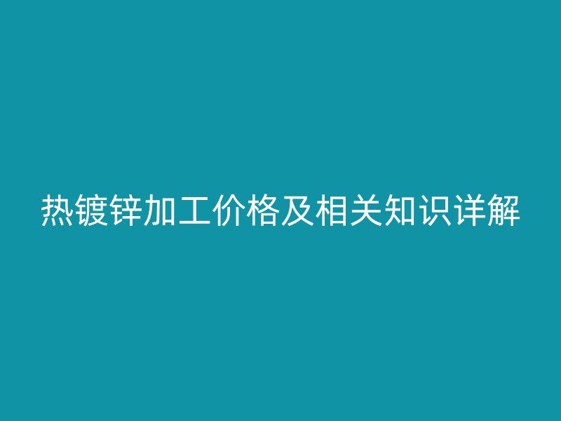 熱鍍鋅加工價(jià)格及相關(guān)知識(shí)詳解