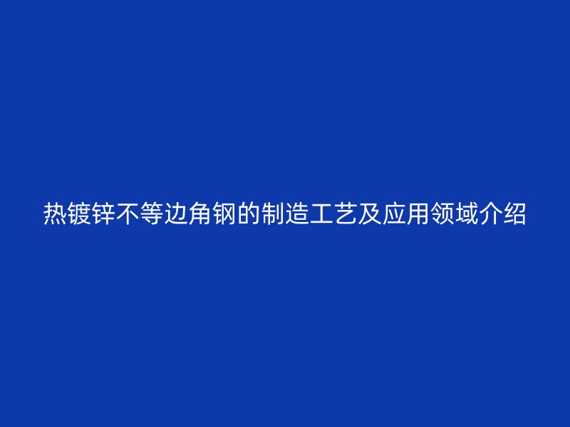 熱鍍鋅不等邊角鋼的制造工藝及應(yīng)用領(lǐng)域介紹