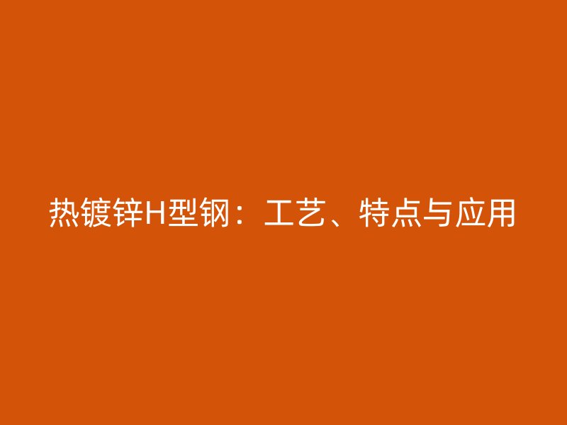 熱鍍鋅H型鋼：工藝、特點(diǎn)與應(yīng)用