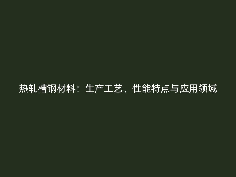 熱軋槽鋼材料：生產(chǎn)工藝、性能特點(diǎn)與應(yīng)用領(lǐng)域