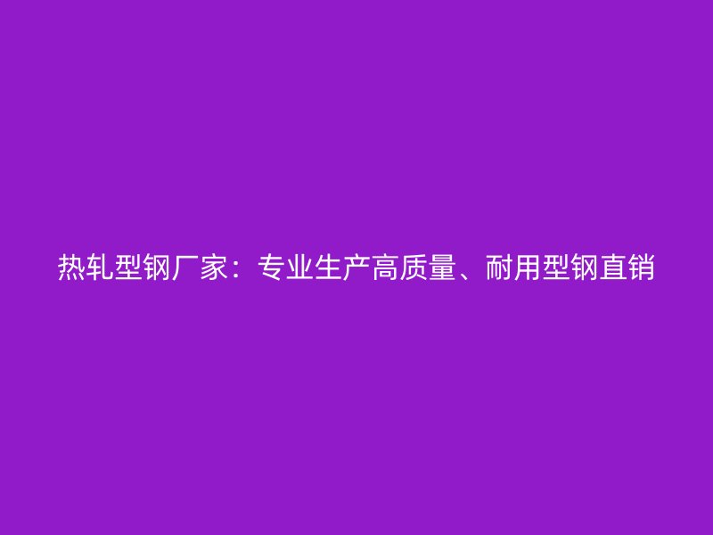 熱軋型鋼廠家：專業(yè)生產(chǎn)高質(zhì)量、耐用型鋼直銷