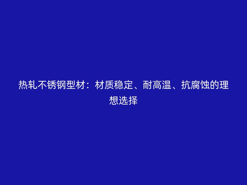 熱軋不銹鋼型材：材質(zhì)穩(wěn)定、耐高溫、抗腐蝕的理想選擇