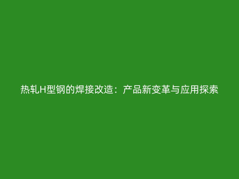 熱軋H型鋼的焊接改造：產(chǎn)品新變革與應(yīng)用探索