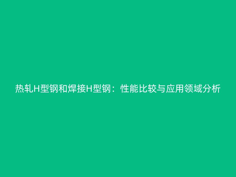 熱軋H型鋼和焊接H型鋼：性能比較與應(yīng)用領(lǐng)域分析