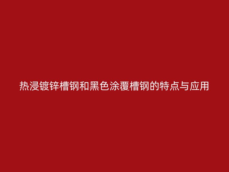 熱浸鍍鋅槽鋼和黑色涂覆槽鋼的特點(diǎn)與應(yīng)用