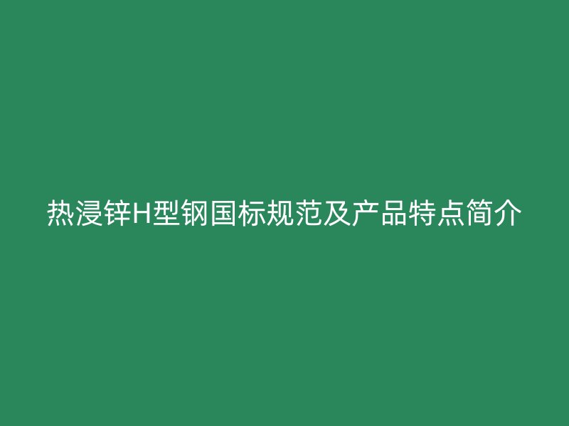 熱浸鋅H型鋼國(guó)標(biāo)規(guī)范及產(chǎn)品特點(diǎn)簡(jiǎn)介