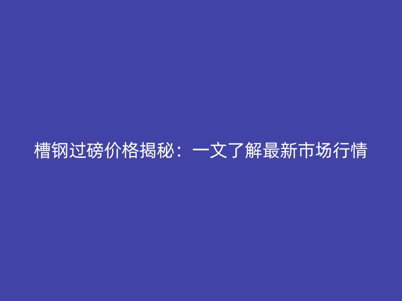 槽鋼過(guò)磅價(jià)格揭秘：一文了解最新市場(chǎng)行情